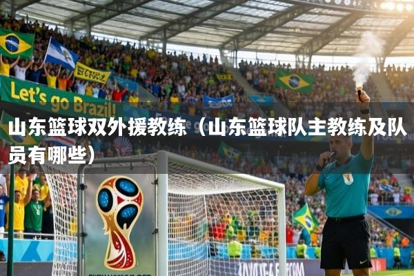 山东篮球双外援教练（山东篮球队主教练及队员有哪些）