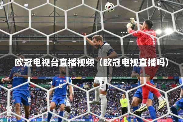 欧冠电视台直播视频（欧冠电视直播吗）