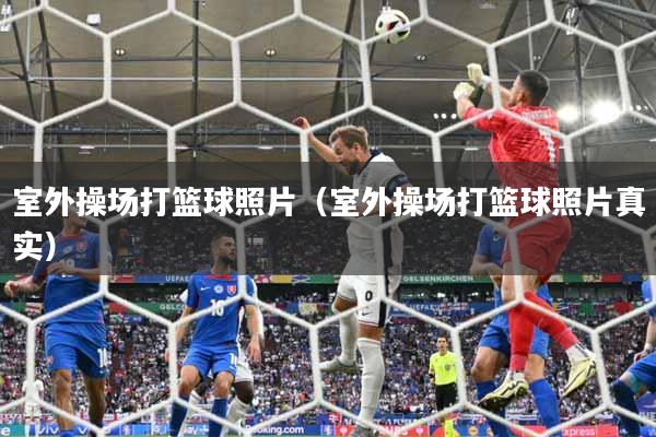 室外操场打篮球照片（室外操场打篮球照片真实）