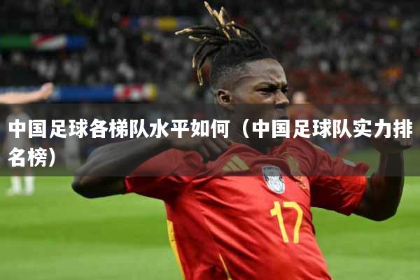 中国足球各梯队水平如何（中国足球队实力排名榜）