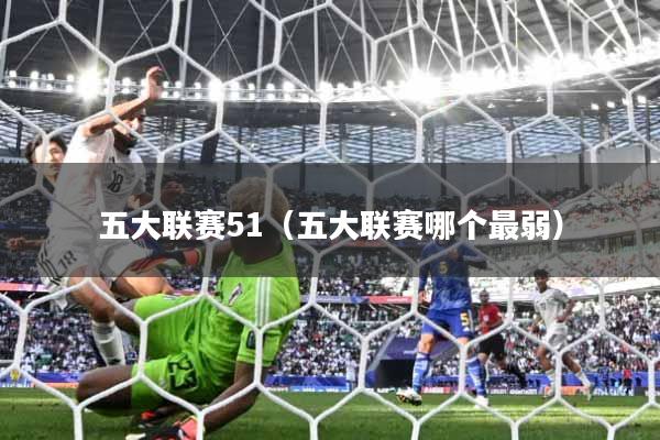 五大联赛51（五大联赛哪个最弱）