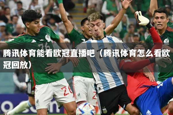 腾讯体育能看欧冠直播吧（腾讯体育怎么看欧冠回放）