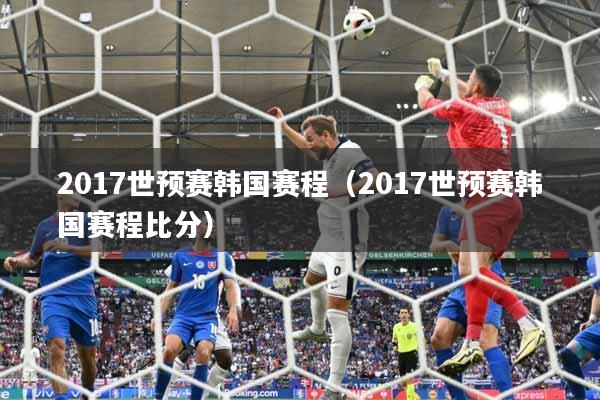2017世预赛韩国赛程(2017世预赛韩国赛程比分)