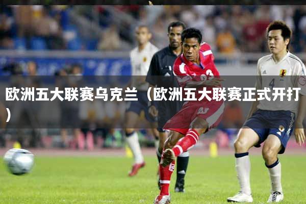 欧洲五大联赛乌克兰（欧洲五大联赛正式开打）