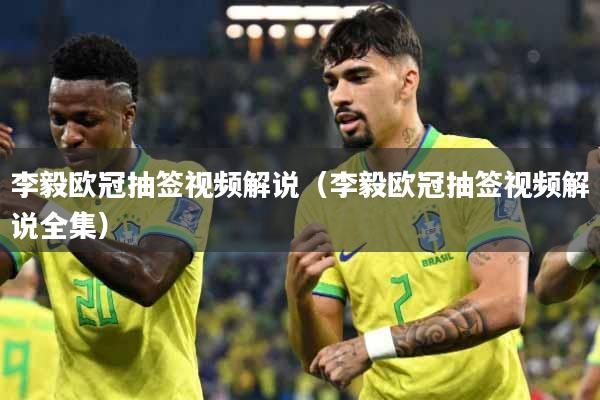 李毅欧冠抽签视频解说（李毅欧冠抽签视频解说全集）