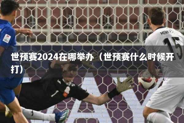 世预赛2024在哪举办（世预赛什么时候开打）