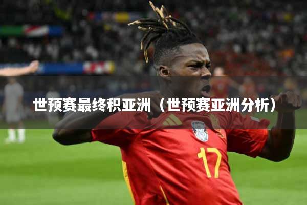 世预赛最终积亚洲（世预赛亚洲分析）
