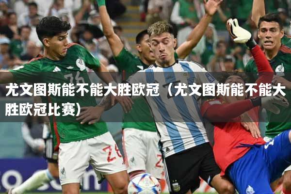 尤文图斯能不能大胜欧冠（尤文图斯能不能大胜欧冠比赛）