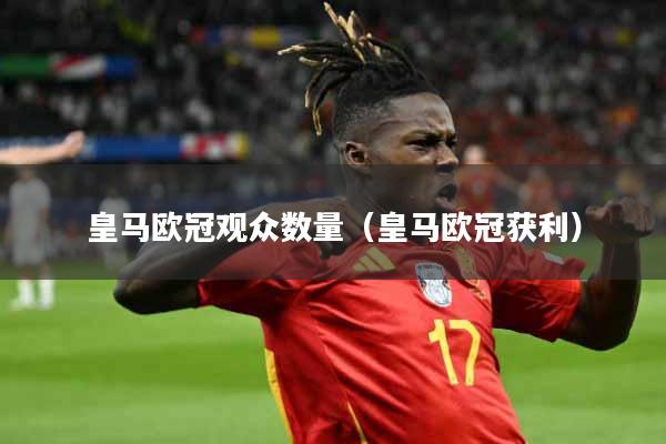 皇马欧冠观众数量（皇马欧冠获利）