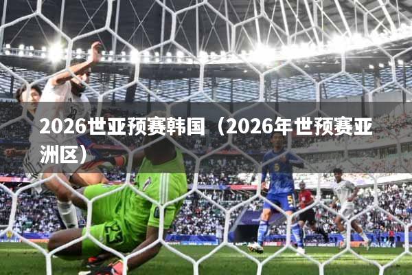 2026世亚预赛韩国（2026年世预赛亚洲区）
