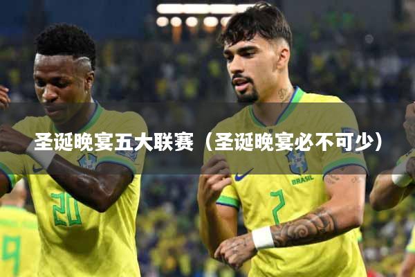 圣诞晚宴五大联赛（圣诞晚宴必不可少）