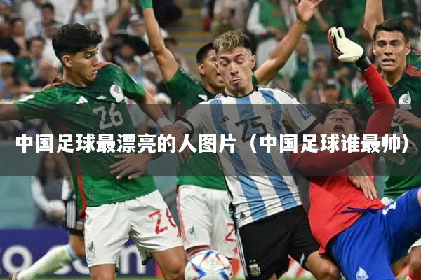 中国足球最漂亮的人图片（中国足球谁最帅）